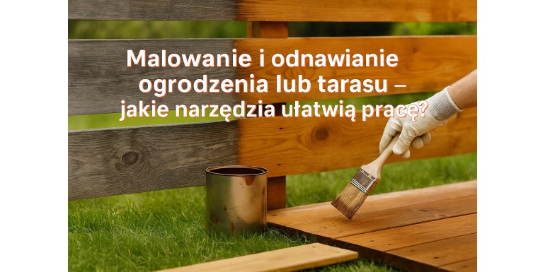 Malowanie i odnawianie ogrodzenia lub tarasu – jakie narzędzia ułatwią pracę?